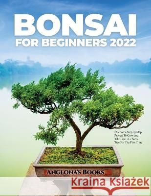 Bonsai for Beginners 2022: Discover a Step-By-Step Process To Grow and Take Care of a Bonsai Tree For The First Time Anglona's Books   9781804343494 Anglona