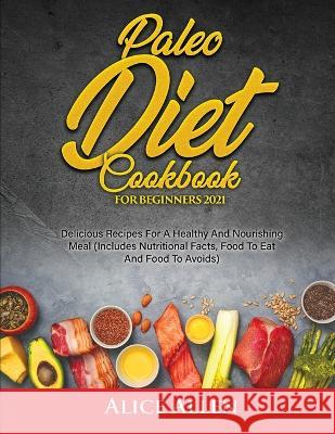 Paleo Diet Cookbook For Beginners: Delicious Recipes For A Healthy And Nourishing Meal (Includes Nutritional Facts, Food To Eat And Food To Avoids) Alice Allen   9781804343579