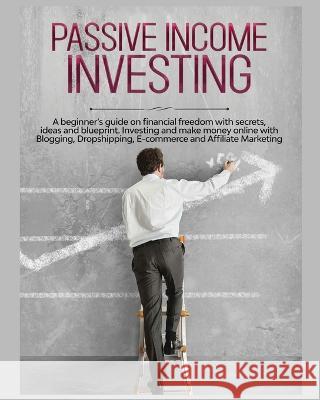 Passive Income Investing: A beginner's Guide on Financial Freedom with Secrets, Ideas and Blueprint. Investing and Make Money Online with Blogging, Dropshipping, Ecommerce and Affiliate Marketing Gary Jennings 9781804344187
