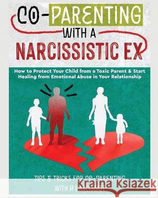 Co-Parenting with a Narcissistic Ex: How to Protect Your Child From a Toxic Parent & Start Healing From Emotional Abuse in Your Relationship. Tips and Tricks For Co-Parenting With A Narcissist Belinda Stone 9781804344651 Belinda Stone