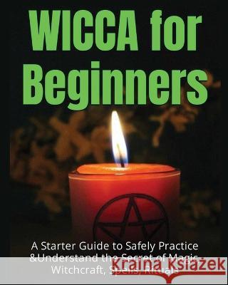 Wicca for Beginners: A Starter Guide to Safely Practice & Understand the Secret of Magic, Witchcraft, Spells and Rituals Faye Spencer 9781804344675 Faye Spencer