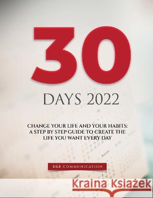 30 Days 2022: Change Your Life and Your Habits: A Step by Step Guide to Create the Life You Want Every Day B&b Communication 9781804345061 B&b Communication