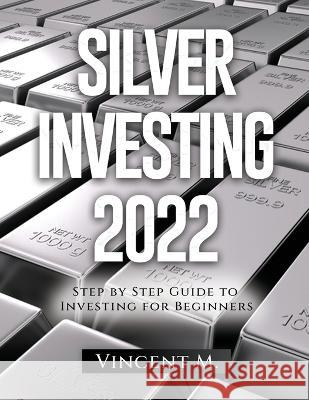 Silver Investing 2022: Step by Step Guide to Investing for Beginners Vincent M 9781804345917 Vincent M.