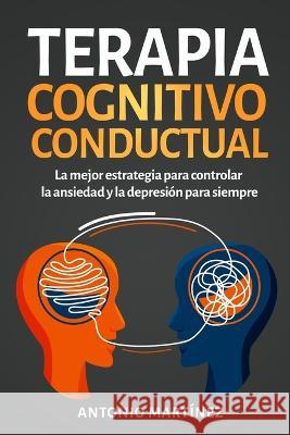 Terapia cognitivo-conductual: La mejor estrategia para controlar la ansiedad y la depresi?n para siempre Antonio Mart?nez 9781804347027 Antonio Martinez