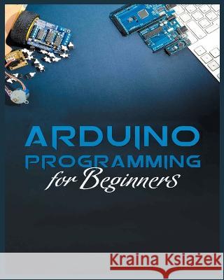 The Complete Guide to Arduino Programming: Simple and Effective Methods to Learn Arduino Programming Michael Stone 9781804347287