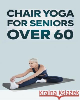 Chair Yoga for Seniors Over 60: Step By Step Guide to Chair Yoga Exercises For Optimal Agility, Flexibility, Balance and Fall Prevention Olivia Rose 9781804347294 Olivia Fit