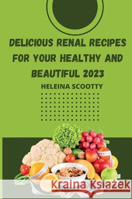 Delicious Renal Recipes for Your Healthy and Beautiful 2023 Heilena Scotty   9781804348116 Heilena Scotty