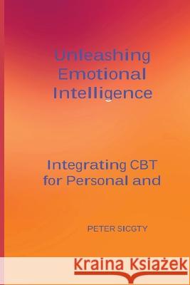 Unleashing Emotional Intelligence: Integrating CBT for Personal and Interpersonal Success. Peter Sicgty   9781804349342 Peter Sicgty