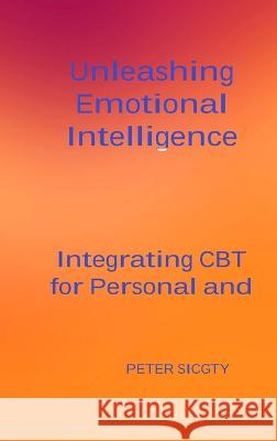 Unleashing Emotional Intelligence: Integrating CBT for Personal and Interpersonal Success. Peter Sicgty   9781804349373 Peter Sicgty