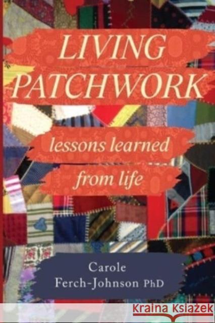 Living Patchwork: Lessons Learned from Life Carole Ferch-Johnson PhD 9781804393963