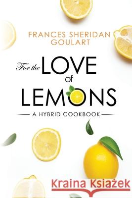 For the Love of Lemons: A Hybrid Cookbook Frances Sheridan Goulart 9781804397565