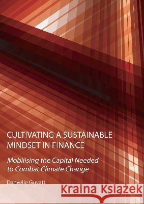 Cultivating a Sustainable Mindset in Finance: Mobilising the Capital Needed to Combat Climate Change Danyelle Guyatt 9781804410660