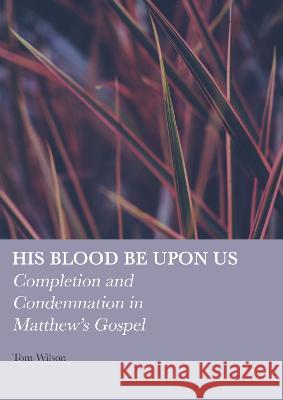 His Blood be Upon Us: Completion and Condemnation in Matthew\'s Gospel Tom Wilson 9781804410745 Ethics International Press, Inc
