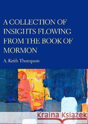 A Collection of Insights Flowing from The Book of Mormon Keith A. Thompson 9781804410820 Ethics International Press, Inc