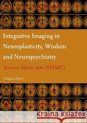 Integrative Imaging in Neuroplasticity, Wisdom and Neuropsychiatry: Science Meets Arts (SMART) Yongxia Zhou 9781804411032 Ethics International Press, Inc