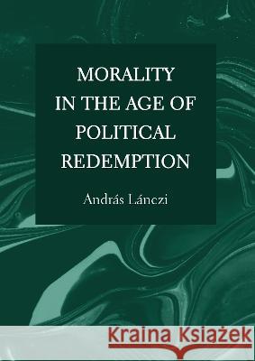 Morality in the Age of Political Redemption Andras Lanczi 9781804411193 Ethics International Press Ltd
