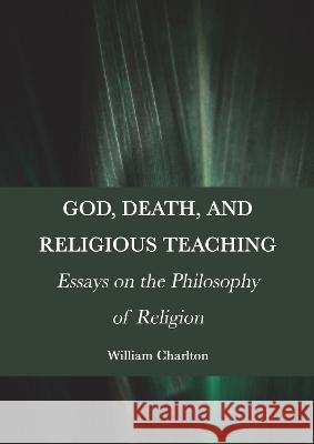 God, Death, and Religious Teaching: Essays on the Philosophy of Religion William Charlton 9781804411254 Ethics International Press, Inc