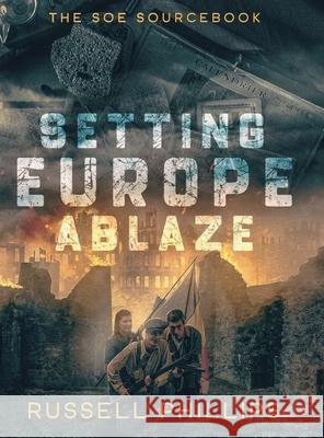 Setting Europe Ablaze: The SOE Sourcebook Russell Phillips 9781804430606 Shilka Publishing