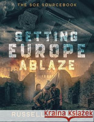 Setting Europe Ablaze: The SOE Sourcebook Russell Phillips 9781804430613 Shilka Publishing