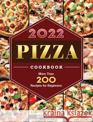 Pizza Cookbook 2022: More Than 200 Recipes for Beginners Betty Mishler 9781804460900 Betty Mishler