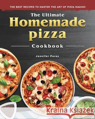 The Ultimate Homemade Pizza Cookbook 2022: The Best Recipes to Master the Art of Pizza Making Jennifer D. Perez 9781804460955 Jennifer D. Perez