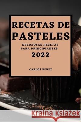 Recetas de Pasteles 2022: Deliciosas Recetas Para Principiantes Carlos Perez 9781804500019