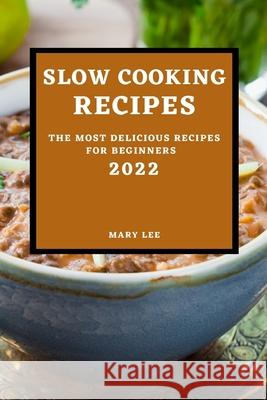 Slow Cooking Recipes 2022: The Most Delicious Recipes for Beginners Mary Lee 9781804500040