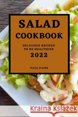 Salad Cookbook 2022: Delicious Recipes to Be Healthier Paul Paire 9781804500064 Paul Paire