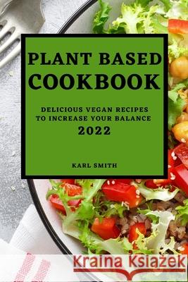 Plant Based Cookbook 2022: Delicious Vegan Recipes to Increase Your Balance Karl Smith 9781804500071 Karl Smith