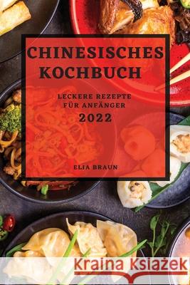 Chinesisches Kochbuch 2022: Leckere Rezepte Für Anfänger Elia Braun 9781804500255