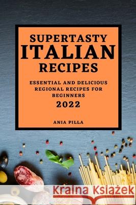 Supertasty Italian Recipes 2022: Essential and Delicious Regional Recipes for Beginners Ania Pilla 9781804500286
