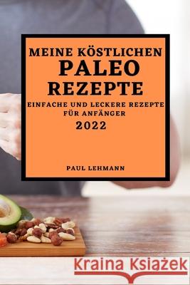 Meine Köstlichen Paleo Rezepte 2022: Einfache Und Leckere Rezepte Für Anfänger Lehmann, Paul 9781804500309