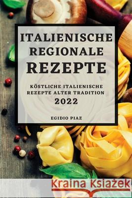 Italienische Regionale Rezepte 2022: Köstliche Italienische Rezepte Alter Tradition Egidio Piaz 9781804500446 Egidio Piaz