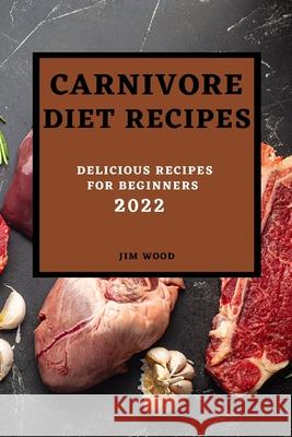 Carnivore Diet Recipes 2022: Delicious Recipes for Beginners Jim Wood 9781804500552 Jim Wood
