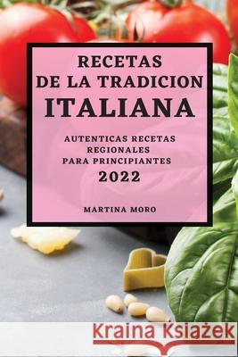 Recetas de la Tradicion Italiana 2022: Autenticas Recetas Regionales Para Principiantes Martina Moro 9781804500590
