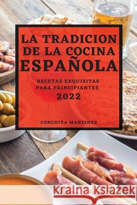 La Tradicion de la Cocina Española 2022: Recetas Exquisitas Para Principiantes Martinez, Conchita 9781804500699