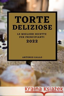 Torte Deliziose 2022: Le Migliori Ricette Per Principianti Antonio Gallo 9781804500736