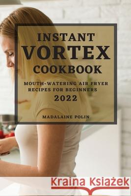 Instant Vortex Cookbook 2022: Mouth-Watering Air Fryer Recipes for Beginners Madalaine Polin 9781804501108 Madalaine Polin