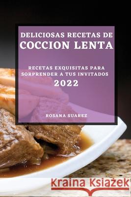 Deliciosas Recetas de Coccion Lenta 2022: Recetas Exquisitas Para Sorprender a Tus Invitados Rosana Suarez 9781804501337 Rosana Suarez