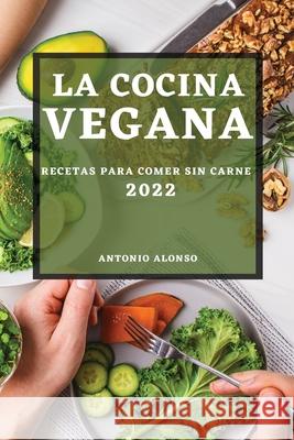 La Cocina Vegana 2022: Recetas Para Comer Sin Carne Antonio Alonso 9781804502082