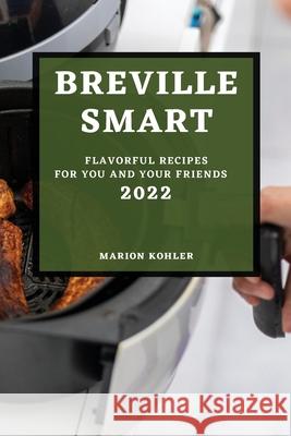 Breville Smart 2022: Flavorful Recipes for You and Your Friends Marion Kohler 9781804502211 Marion Kohler