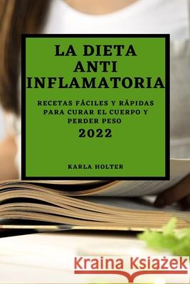 La Dieta Anti Inflamatoria 2022: Recetas Fáciles Y Rápidas Para Curar El Cuerpo Y Perder Peso Holter, Karla 9781804502242 Karla Holter