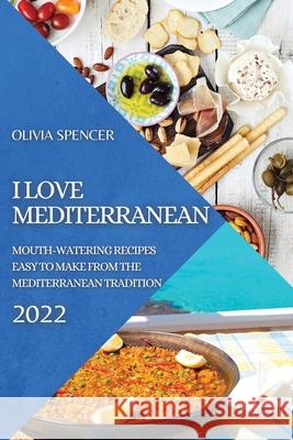 I Love Mediterranean 2022: Mouth-Watering Recipes Easy to Make from the Mediterranean Tradition Olivia Spencer 9781804502303 Olivia Spencer