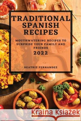 Traditional Spanish Recipes 2022: Mouthwatering Recipes to Surprise Your Family and Friends Beatriz Fernandez 9781804502433 Beatriz Fernandez