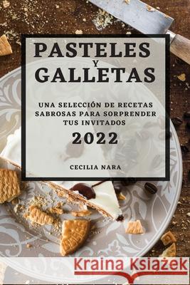 Pasteles Y Galletas 2022: Una Selección de Recetas Sabrosas Para Sorprender Tus Invitados Nara, Cecilia 9781804502471