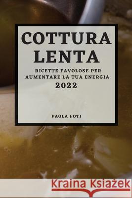Cottura Lenta 2022: Ricette Favolose Per Aumentare La Tua Energia Paola Foti 9781804502518