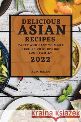 Delicious Asian Recipes 2022: Tasty and Easy to Make Recipes to Surprise Your Family Alec Baldo 9781804502648 Alec Baldo