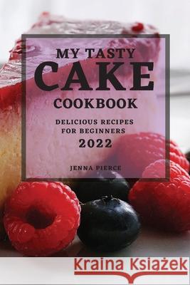 My Tasty Cake Cookbook 2022: Delicious Recipes for Beginners Jenna Pierce 9781804502730 Jenna Pierce