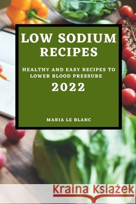 Low Sodium Recipes 2022: Healthy and Easy Recipes to Lower Blood Pressure Marie L 9781804502808 Marie Le Blanc