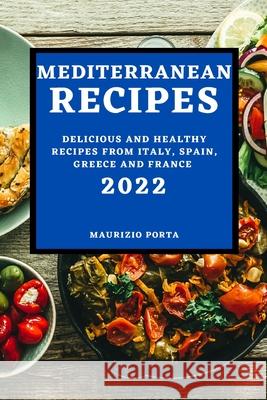 Mediterranean Recipes 2022: Delicious and Healthy Recipes from Italy, Spain, Greece and France Maurizio Porta 9781804502884 Maurizio Porta